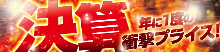 決算セール！年に一度の衝撃プライス！
